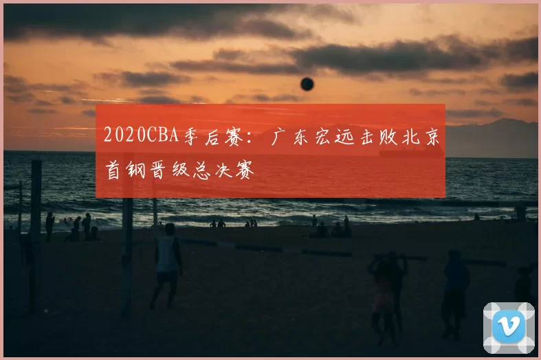 2020CBA季后赛：广东宏远击败北京首钢晋级总决赛