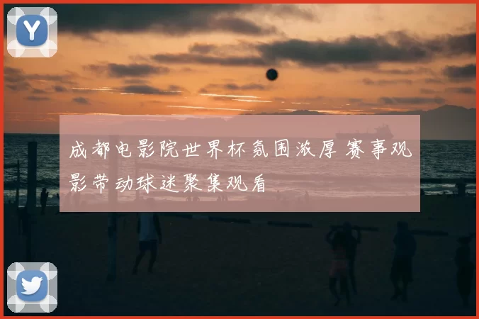 成都电影院世界杯氛围浓厚 赛事观影带动球迷聚集观看