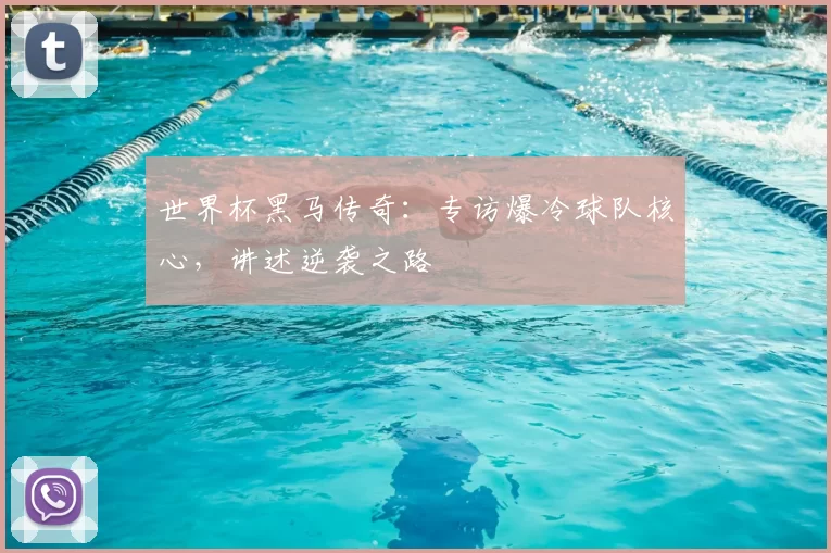 世界杯黑马传奇：专访爆冷球队核心，讲述逆袭之路