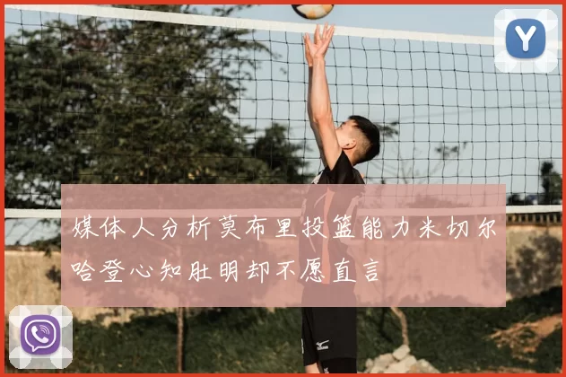 媒体人分析莫布里投篮能力米切尔哈登心知肚明却不愿直言