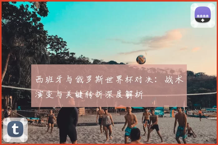 西班牙与俄罗斯世界杯对决：战术演变与关键转折深度解析