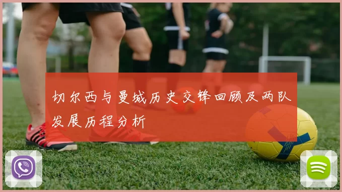 切尔西与曼城历史交锋回顾及两队发展历程分析