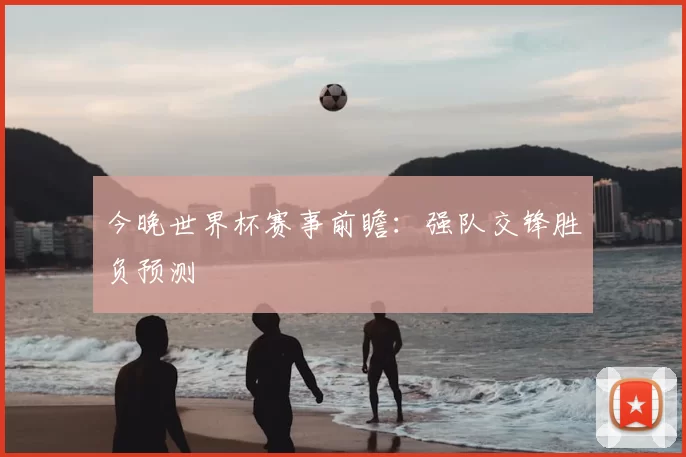 今晚世界杯赛事前瞻：强队交锋胜负预测