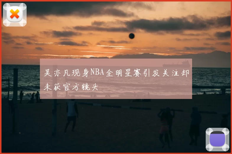 吴亦凡现身NBA全明星赛引发关注却未获官方镜头