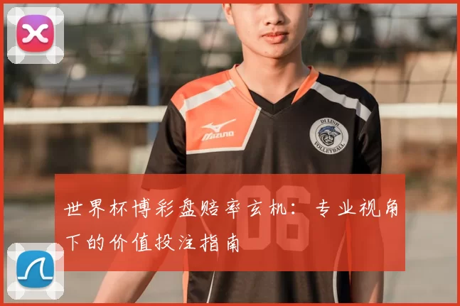 世界杯博彩盘赔率玄机：专业视角下的价值投注指南
