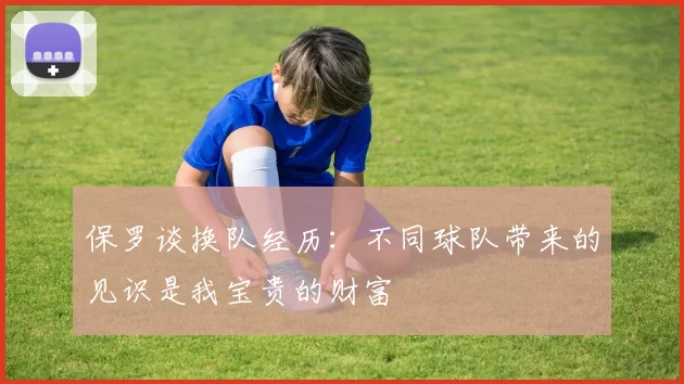 保罗谈换队经历:不同球队带来的见识是我宝贵的财富