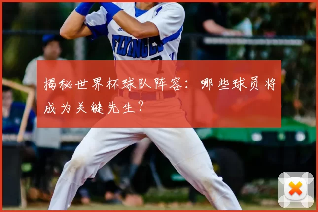揭秘世界杯球队阵容：哪些球员将成为关键先生？