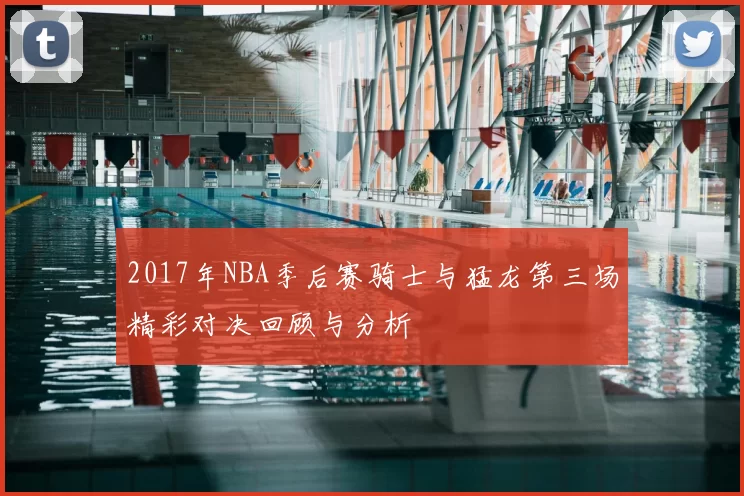 2017年NBA季后赛骑士与猛龙第三场精彩对决回顾与分析