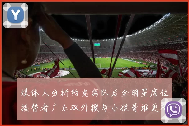 媒体人分析约克离队后全明星席位接替者广东双外援与小孩哥谁更有希望