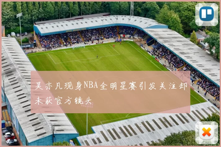 吴亦凡现身NBA全明星赛引发关注却未获官方镜头