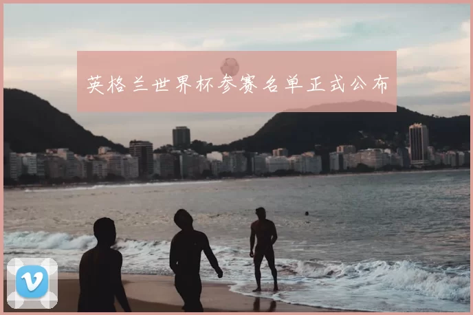 英格兰世界杯参赛名单正式公布