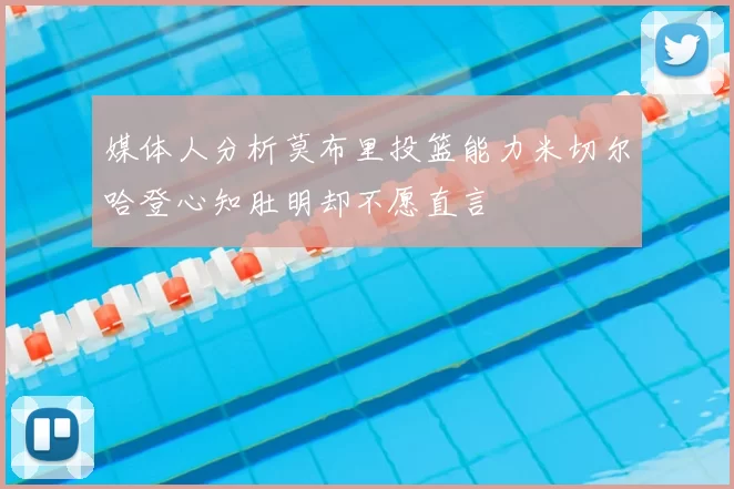 媒体人分析莫布里投篮能力米切尔哈登心知肚明却不愿直言