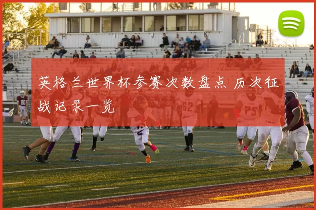 英格兰世界杯参赛次数盘点 历次征战记录一览