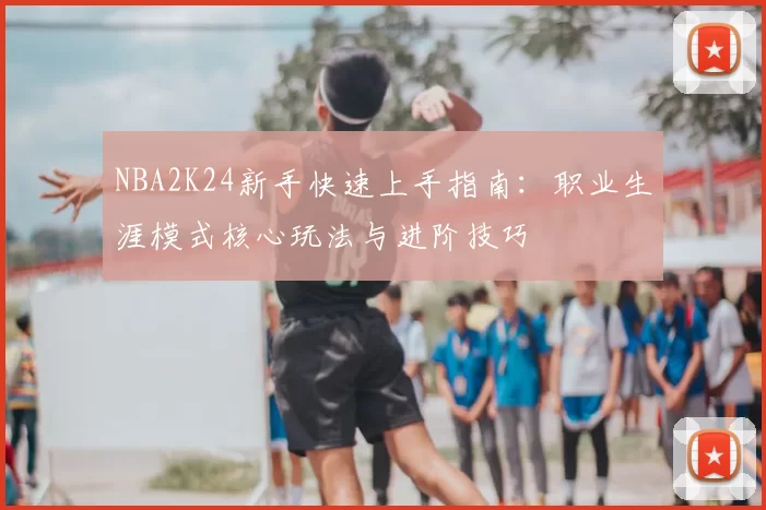 NBA2K24新手快速上手指南：职业生涯模式核心玩法与进阶技巧