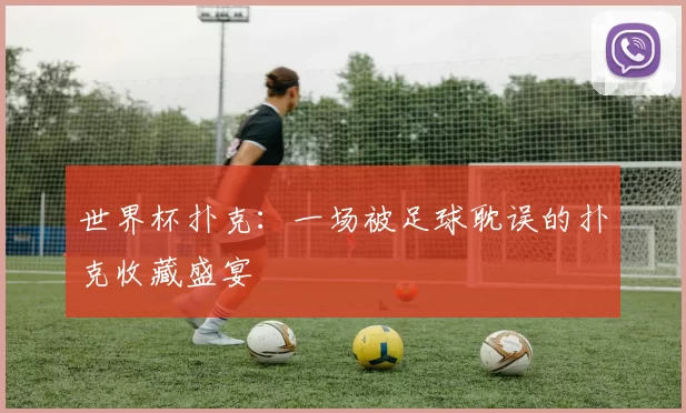 世界杯扑克:一场被足球耽误的扑克收藏盛宴