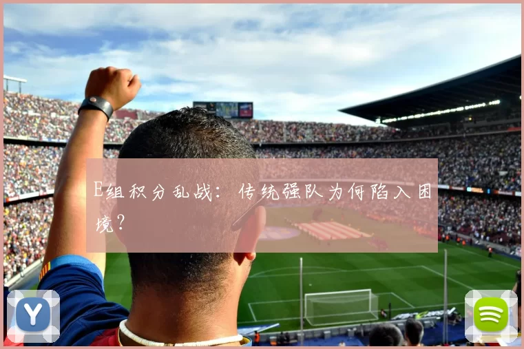 E组积分乱战：传统强队为何陷入困境？