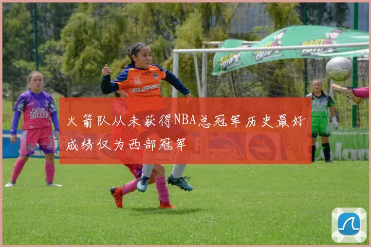 火箭队从未获得NBA总冠军历史最好成绩仅为西部冠军
