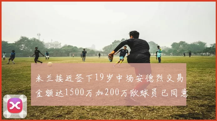 米兰接近签下19岁中场安德烈交易金额达1500万加200万欧球员已同意