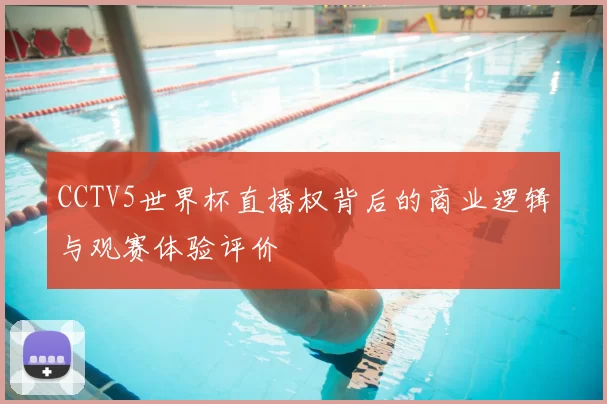 CCTV5世界杯直播权背后的商业逻辑与观赛体验评价