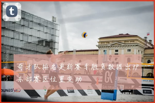 奇才队排名更新赛季胜负数据出炉东部赛区位置变动