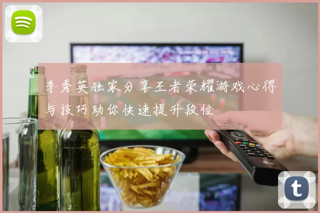 李秀英独家分享王者荣耀游戏心得与技巧助你快速提升段位