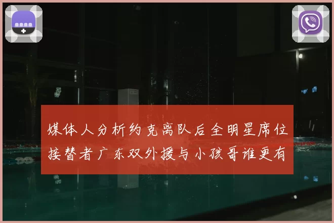 媒体人分析约克离队后全明星席位接替者广东双外援与小孩哥谁更有希望
