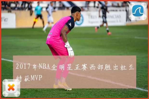 2017年NBA全明星正赛西部胜出杜兰特获MVP