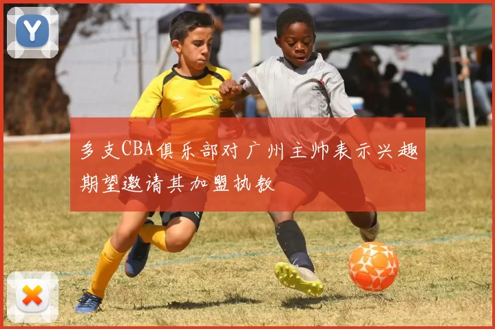 多支CBA俱乐部对广州主帅表示兴趣期望邀请其加盟执教