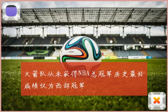 火箭队从未获得NBA总冠军历史最好成绩仅为西部冠军