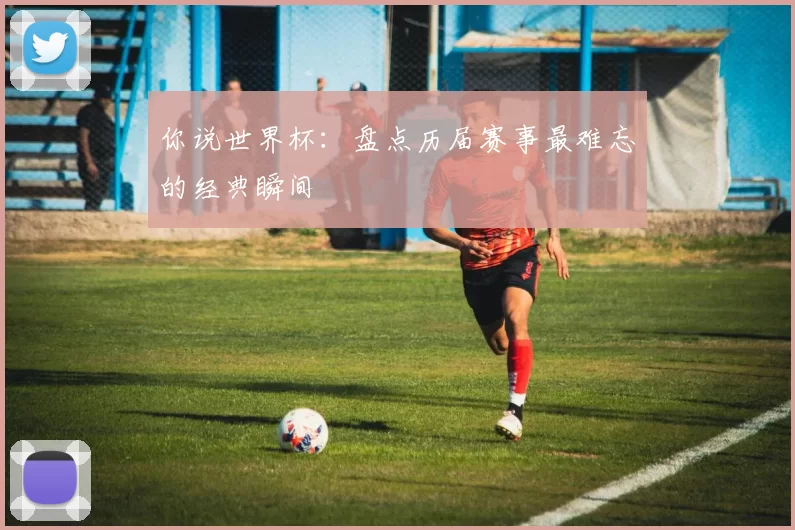 你说世界杯：盘点历届赛事最难忘的经典瞬间