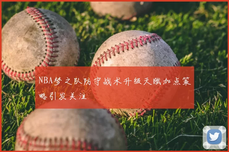 NBA梦之队防守战术升级天赋加点策略引发关注