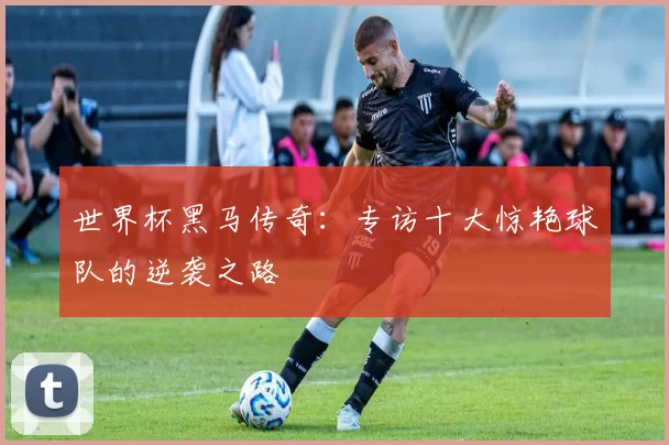 世界杯黑马传奇：专访十大惊艳球队的逆袭之路
