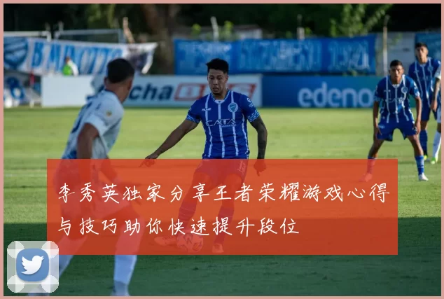 李秀英独家分享王者荣耀游戏心得与技巧助你快速提升段位