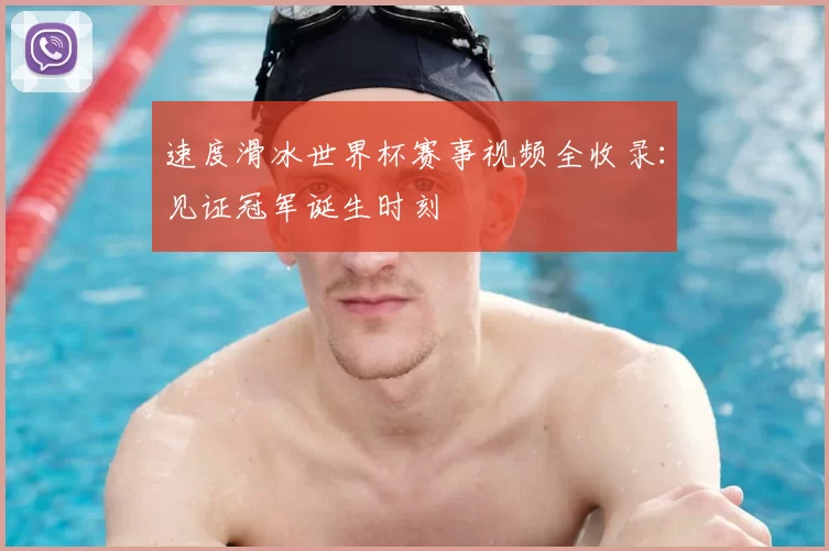 速度滑冰世界杯赛事视频全收录：见证冠军诞生时刻