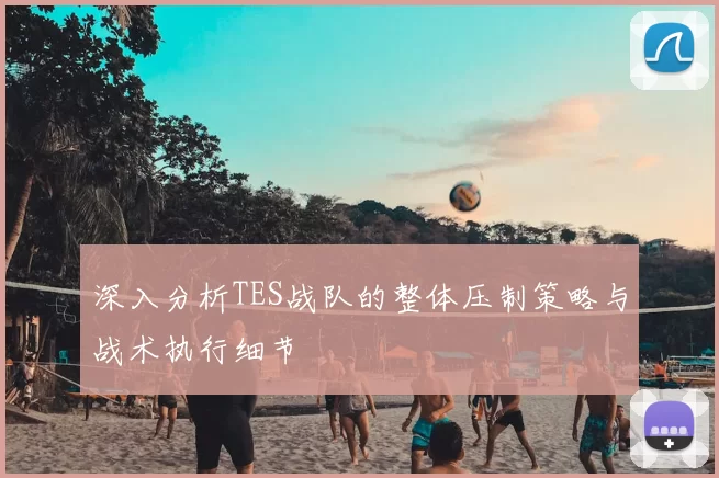 深入分析TES战队的整体压制策略与战术执行细节