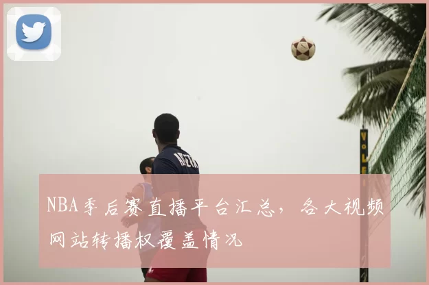 NBA季后赛直播平台汇总，各大视频网站转播权覆盖情况