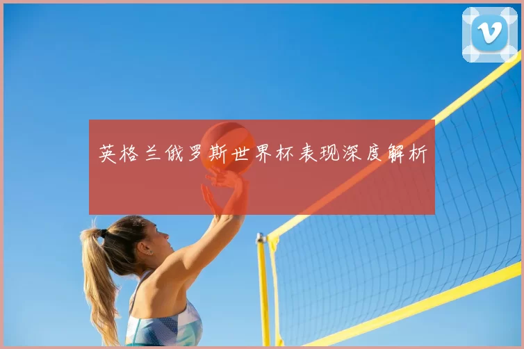英格兰俄罗斯世界杯表现深度解析