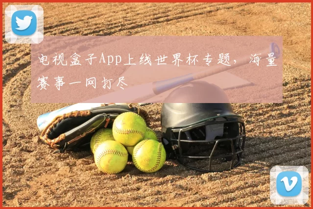 电视盒子App上线世界杯专题,海量赛事一网打尽