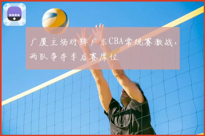 广厦主场对阵广东CBA常规赛激战,两队争夺季后赛席位
