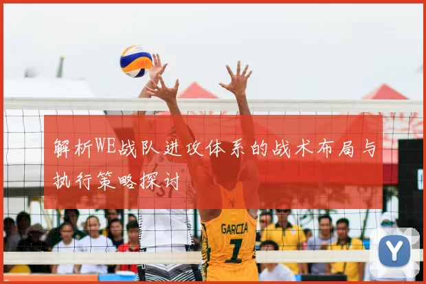 解析WE战队进攻体系的战术布局与执行策略探讨