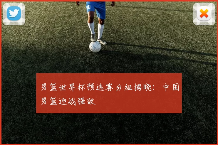 男篮世界杯预选赛分组揭晓：中国男篮迎战强敌
