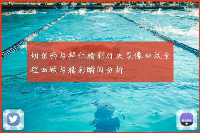 切尔西与拜仁精彩对决录像回放全程回顾与精彩瞬间分析