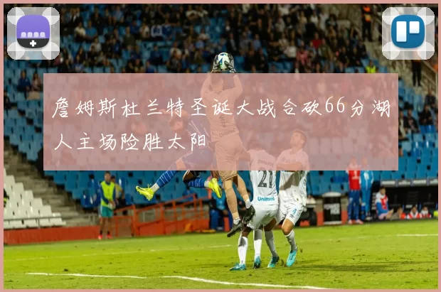 詹姆斯杜兰特圣诞大战合砍66分湖人主场险胜太阳