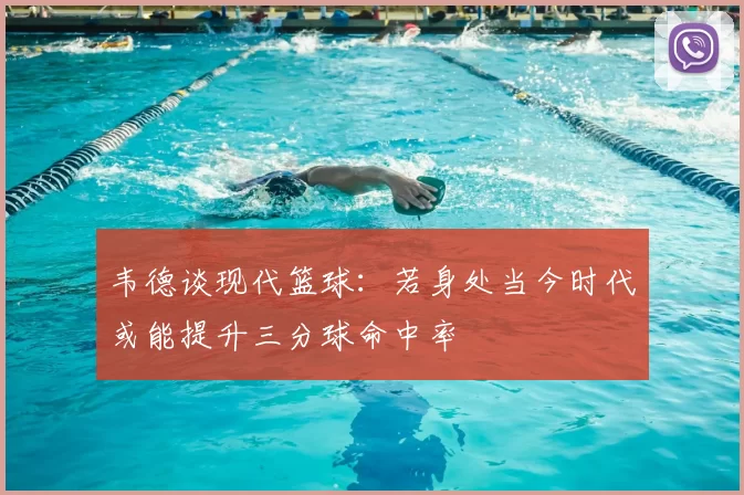 韦德谈现代篮球：若身处当今时代或能提升三分球命中率