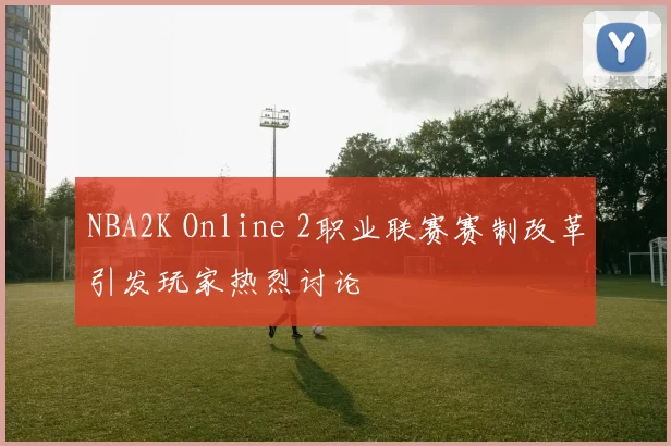 NBA2K Online 2职业联赛赛制改革引发玩家热烈讨论
