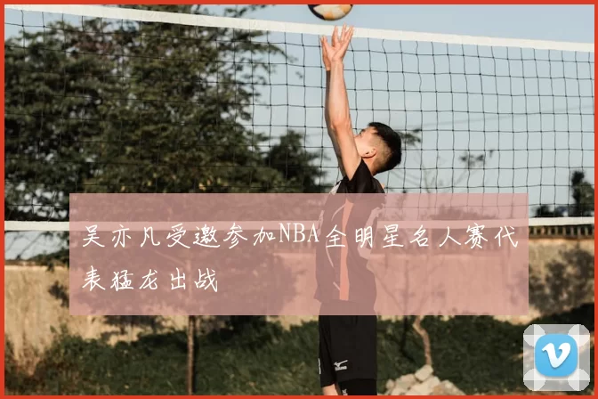 吴亦凡受邀参加NBA全明星名人赛代表猛龙出战