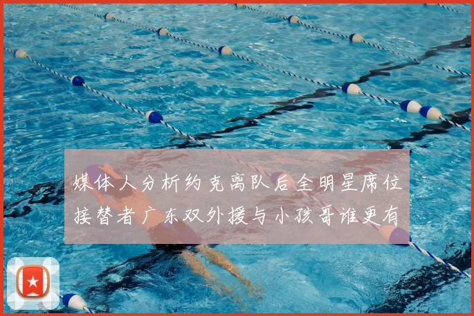媒体人分析约克离队后全明星席位接替者广东双外援与小孩哥谁更有希望