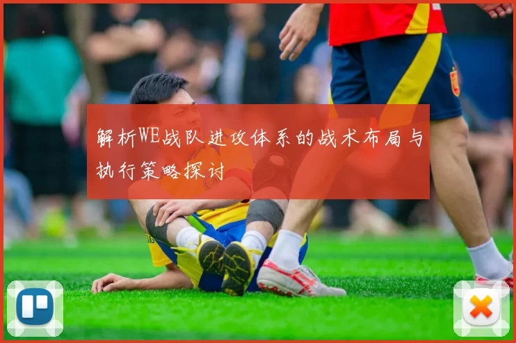 解析WE战队进攻体系的战术布局与执行策略探讨