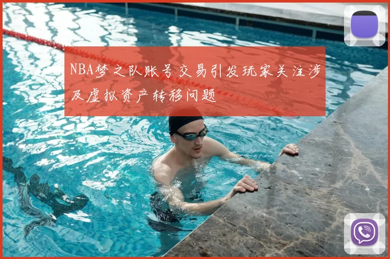 NBA梦之队账号交易引发玩家关注涉及虚拟资产转移问题