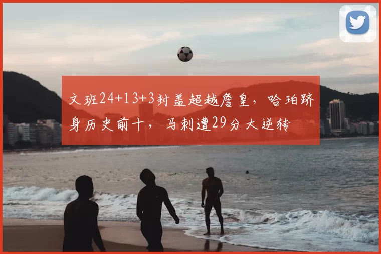 文班24+13+3封盖超越詹皇,哈珀跻身历史前十,马刺遭29分大逆转
